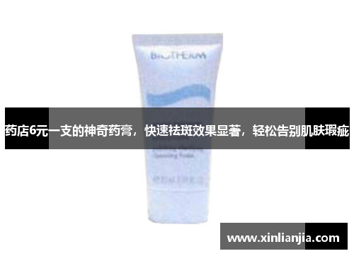 药店6元一支的神奇药膏，快速祛斑效果显著，轻松告别肌肤瑕疵