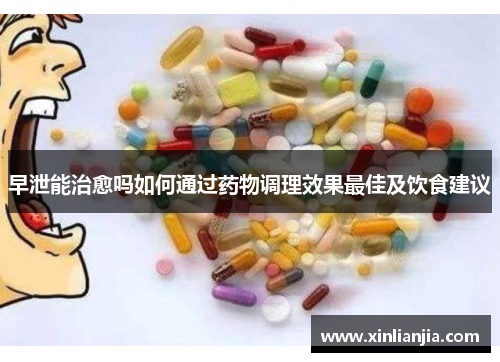 早泄能治愈吗如何通过药物调理效果最佳及饮食建议 早泄能治愈吗如何通过药物调理效果最佳及饮食建议