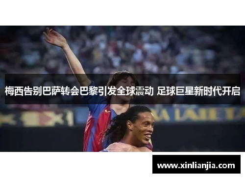 梅西告别巴萨转会巴黎引发全球震动 足球巨星新时代开启